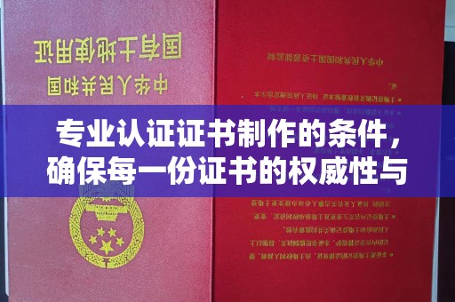 抚顺专业认证证书制作的条件，确保每一份证书的权威性与可信度